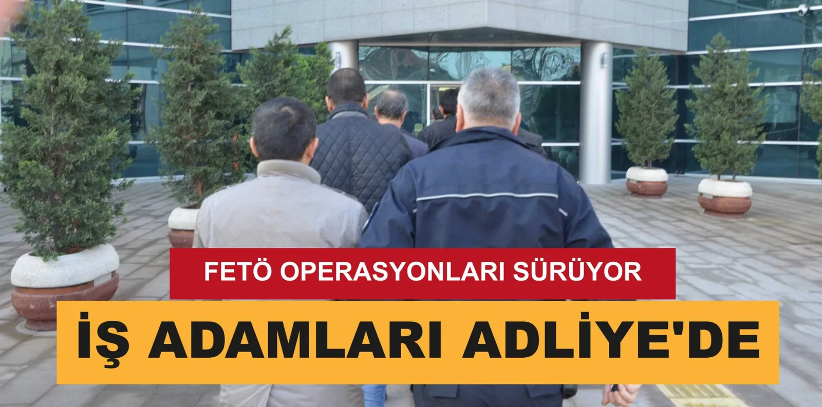 FETÖ OPERASYONLARI SÜRÜYOR İŞ ADAMLARI ADLİYE'DE
