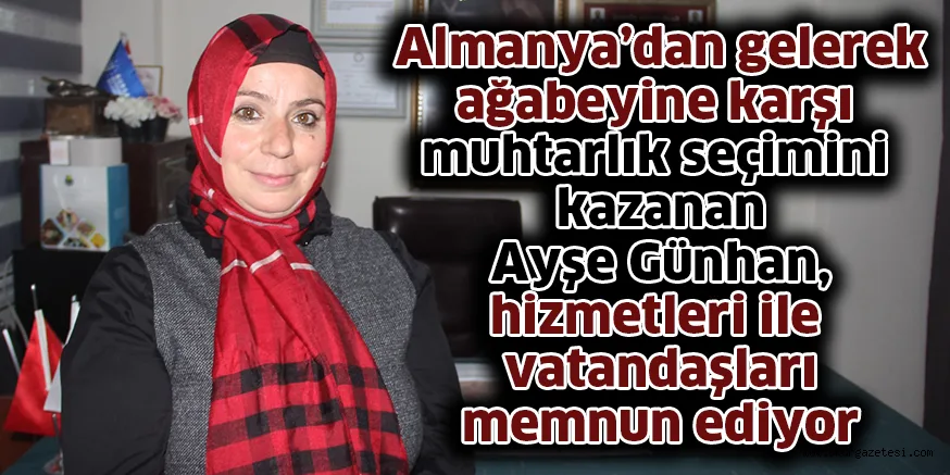 Almanya’dan gelerek ağabeyine karşı muhtarlık seçimini kazanan Ayşe Günhan,  hizmetleri ile vatandaşları memnun ediyor