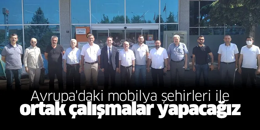 Avrupa'daki mobilya şehirleri ile  ortak çalışmalar yapacağız