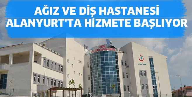 AĞIZ VE DİŞ HASTANESİ ALANYURT'TA HİZMETE BAŞLIYOR