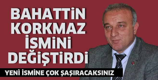 BAHATTİN KORKMAZ İSMİNİ DEĞİŞTİRDİ