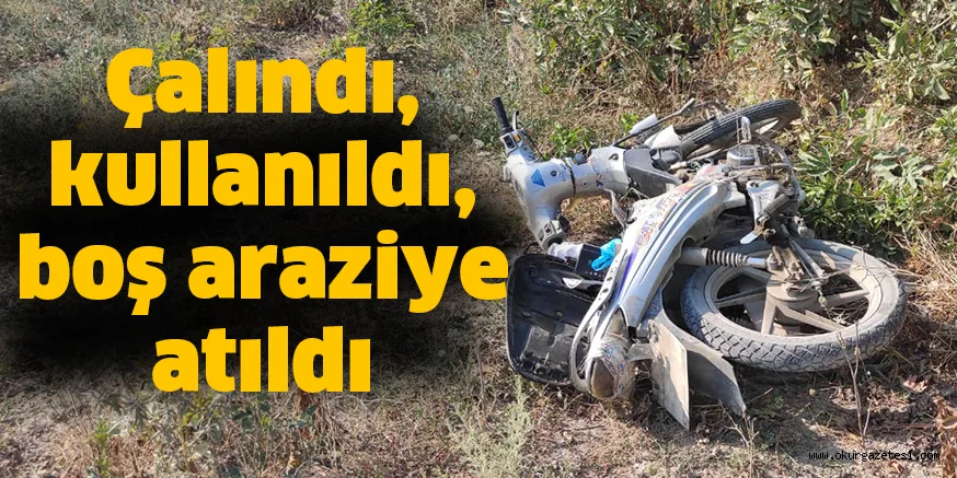 Çalındı, kullanıldı, boş araziye atıldı