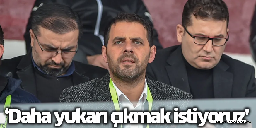 ‘Daha yukarı çıkmak istiyoruz’