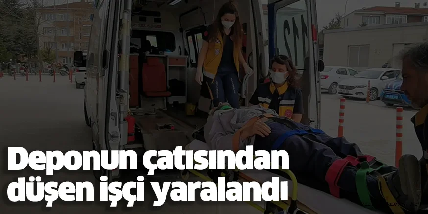 Deponun çatısından düşen işçi yaralandı