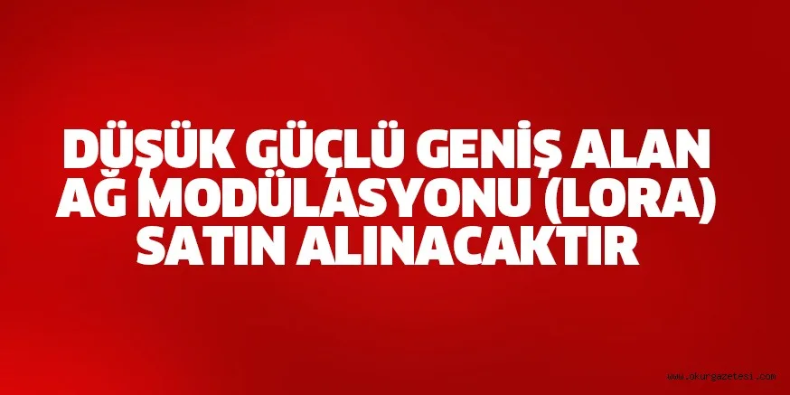 DÜŞÜK GÜÇLÜ GENİŞ ALAN AĞ MODÜLASYONU (LORA) SATIN ALINACAKTIR