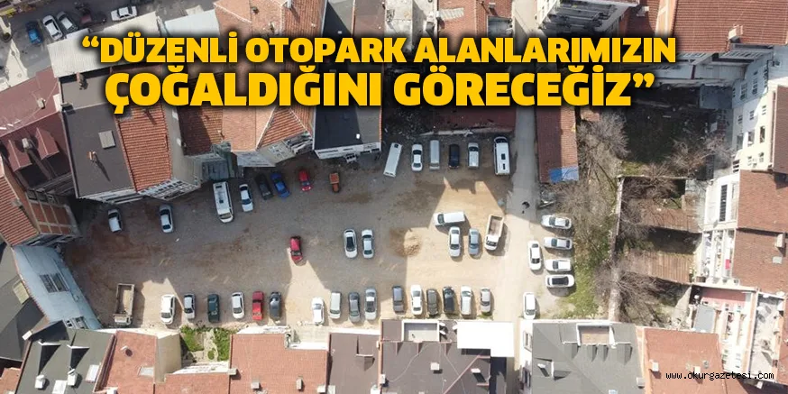 “DÜZENLİ OTOPARK ALANLARIMIZIN ÇOĞALDIĞINI GÖRECEĞİZ”