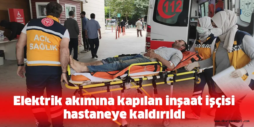 Elektrik akımına kapılan inşaat işçi hastaneye kaldırıldı