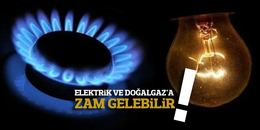 ELEKTRiK VE DOĞALGAZ'A  ZAM GELEBiLiR
