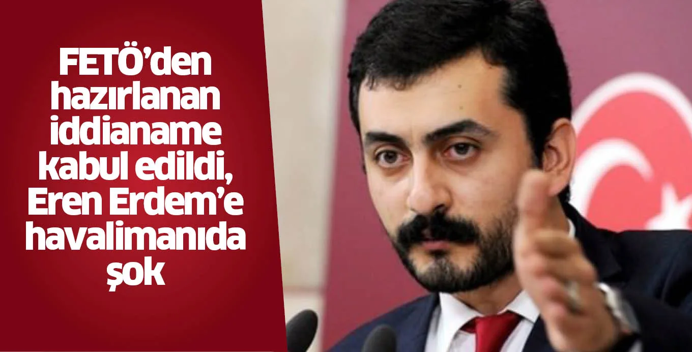 FETÖ'den hazırlanan iddianame kabul edildi, Eren Erdem'e havalimanında şok