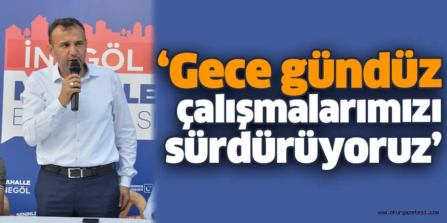 ‘Gece gündüz çalışmalarımızı sürdürüyoruz’
