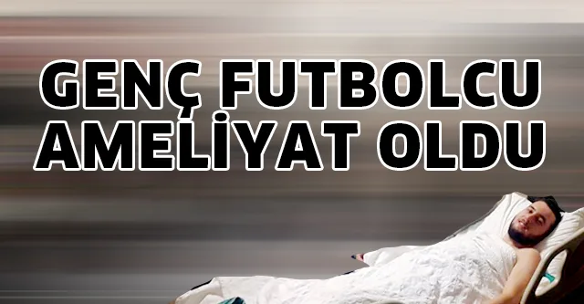 OĞUZHAN YILMAZ AMELİYAT OLDU
