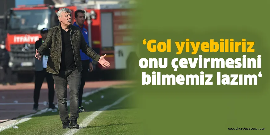 ‘Gol yiyebiliriz onu çevirmesini bilmemiz lazım‘