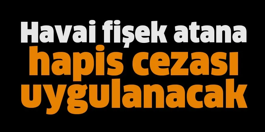Havai fişek atana hapis cezası uygulanacak