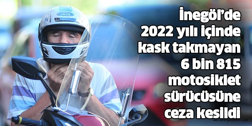 İnegöl’de 2022 yılı içinde kask takmayan 6 bin 815 motosiklet sürücüsüne ceza kesildi