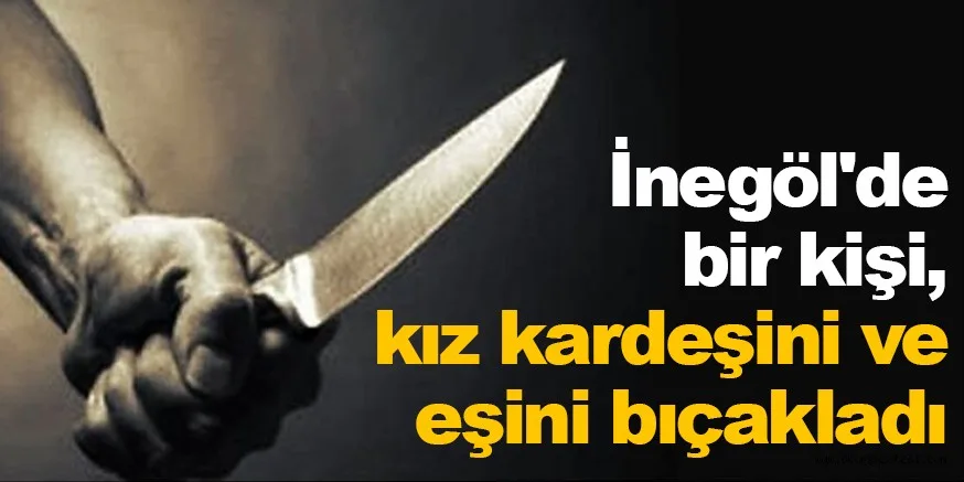 İnegöl'de bir kişi, kız kardeşini ve eşini bıçakladı