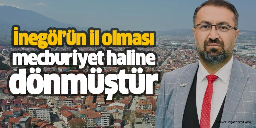 İnegöl’ün il olması mecburiyet haline dönmüştür