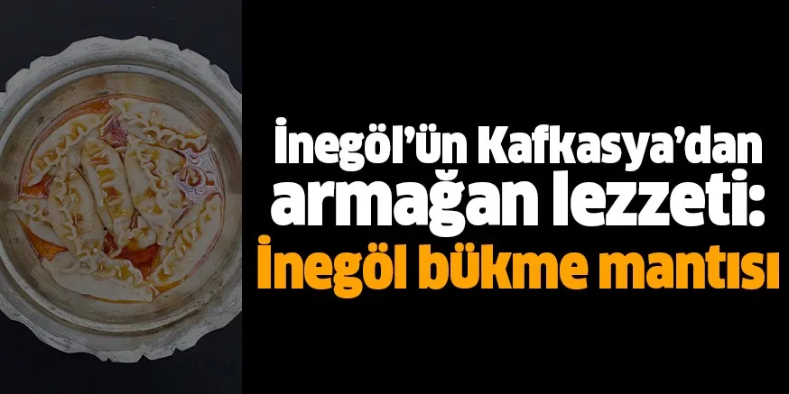 İnegöl’ün Kafkasya’dan armağan lezzeti: İnegöl bükme mantısı