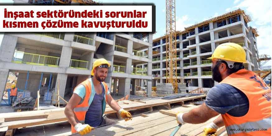 İnşaat sektöründeki sorunlar kısmen çözüme kavuşturuldu