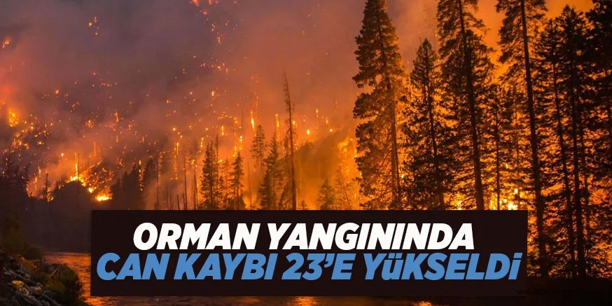 ORMAN YANGININDA CAN KAYBI 23’E YüKSELDi