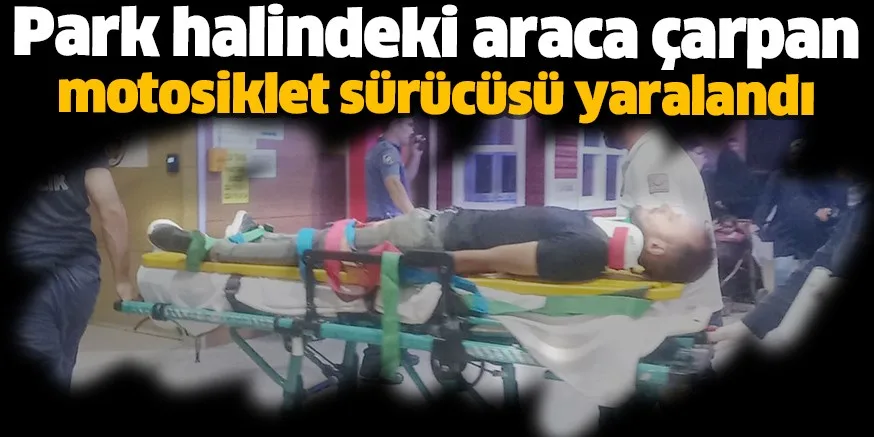 Park halindeki araca çarpan motosiklet sürücüsü yaralandı