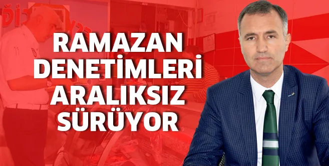 RAMAZAN DENETİMLERİ ARALIKSIZ SÜRÜYOR
