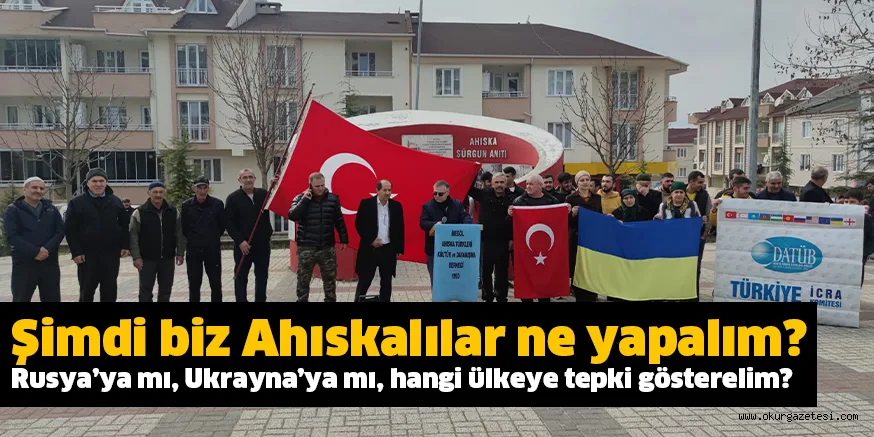 Şimdi biz Ahıskalılar ne yapalım? Rusya’ya mı, Ukrayna’ya mı, hangi ülkeye tepki gösterelim?