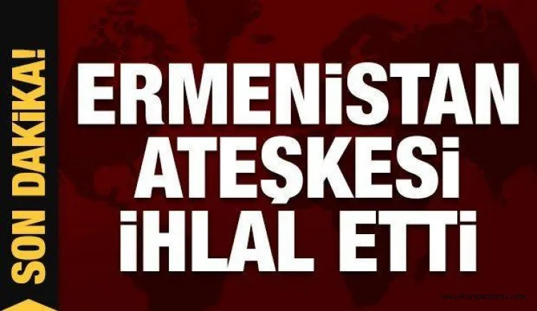 Son dakika... Ermenistan ateşkesi ihlal etti