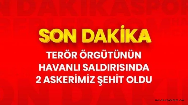 Terör örgütünün havanlı saldırısında 2 askerimiz şehit oldu, 2 askerimiz yaralandı