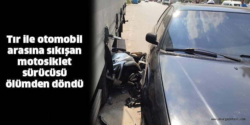 Tır ile otomobil arasına sıkışan motosiklet sürücüsü ölümden döndü