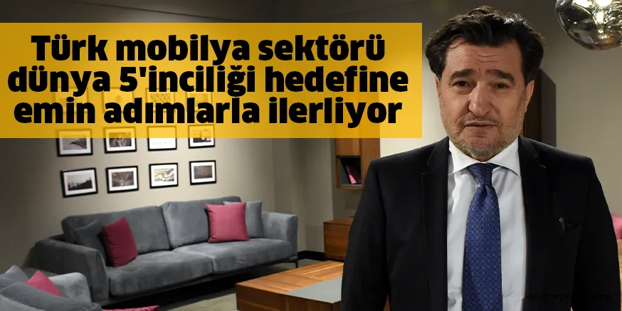 Türk mobilya sektörü dünya 5'inciliği hedefine emin adımlarla ilerliyor