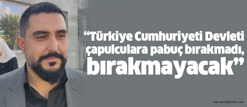 “Türkiye Cumhuriyeti Devleti çapulculara pabuç bırakmadı, bırakmayacak”
