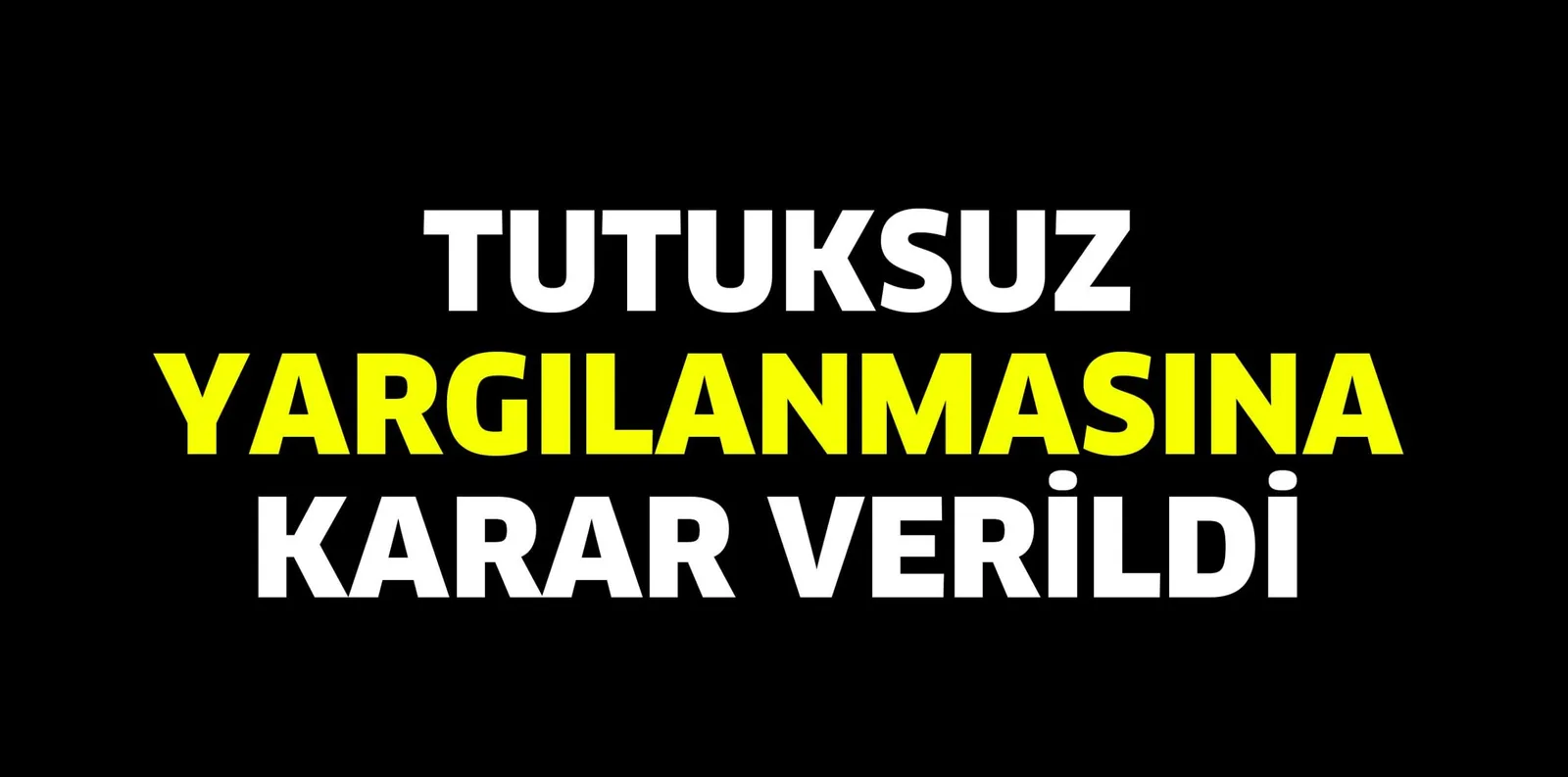 TUTUKSUZ YARGILANMASINA KARAR VERİLDİ