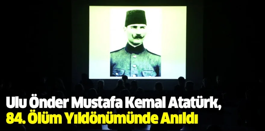 Ulu Önder Mustafa Kemal Atatürk, 84. Ölüm Yıldönümünde Anıldı