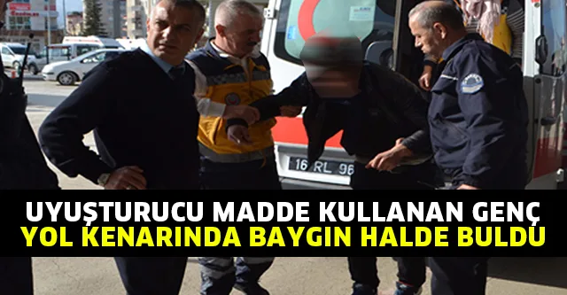 UYUŞTURUCU MADDE KULLANAN GENÇ YOL KENARINDA BAYGIN HALDE BULDU