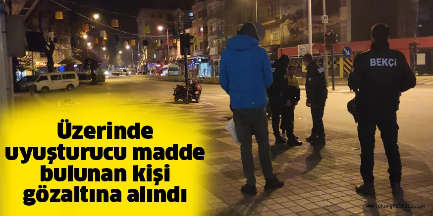Üzerinde uyuşturucu madde bulunan kişi gözaltına alındı