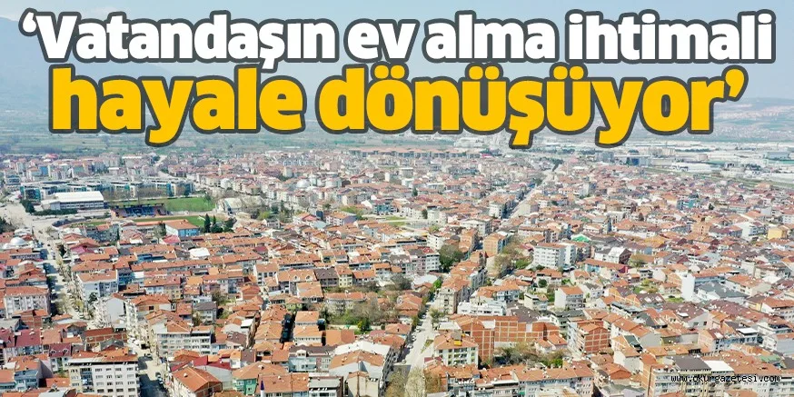 ‘Vatandaşın ev alma ihtimali hayale dönüşüyor’