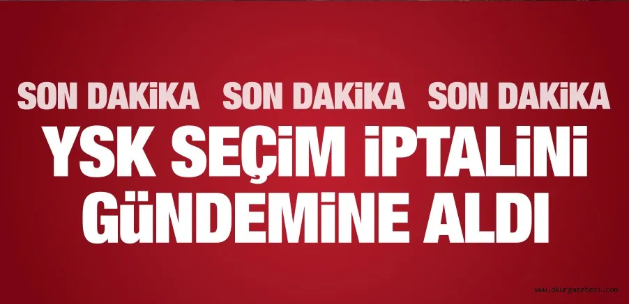 YSK SEÇİM İPTALİNİ GÜNDEME ALDI